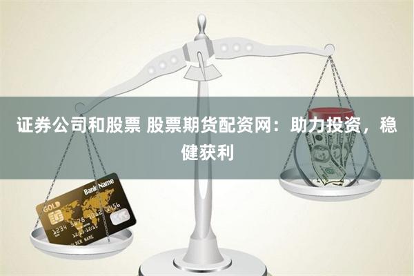 证券公司和股票 股票期货配资网：助力投资，稳健获利