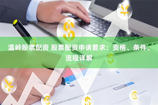 温岭股票配资 股票配资申请要求：资格、条件、流程详解