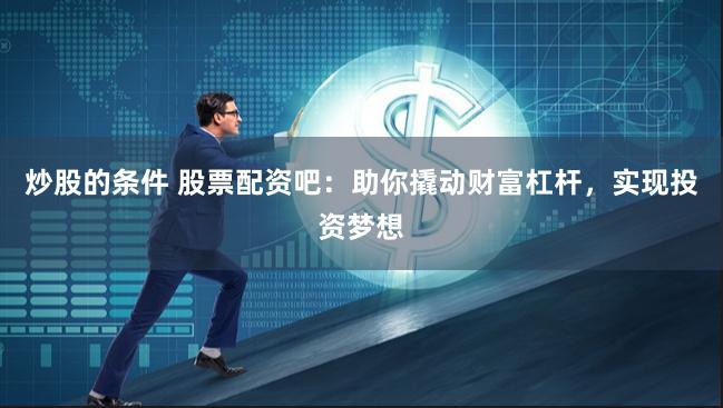 炒股的条件 股票配资吧：助你撬动财富杠杆，实现投资梦想
