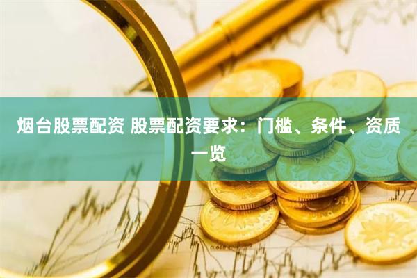 烟台股票配资 股票配资要求：门槛、条件、资质一览