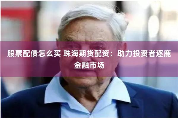 股票配债怎么买 珠海期货配资：助力投资者逐鹿金融市场