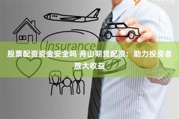 股票配资资金安全吗 舟山期货配资：助力投资者放大收益