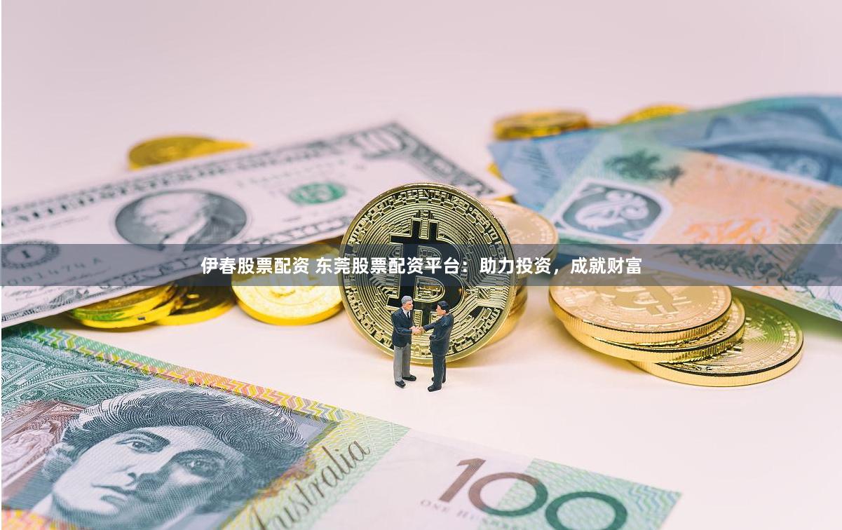 伊春股票配资 东莞股票配资平台：助力投资，成就财富