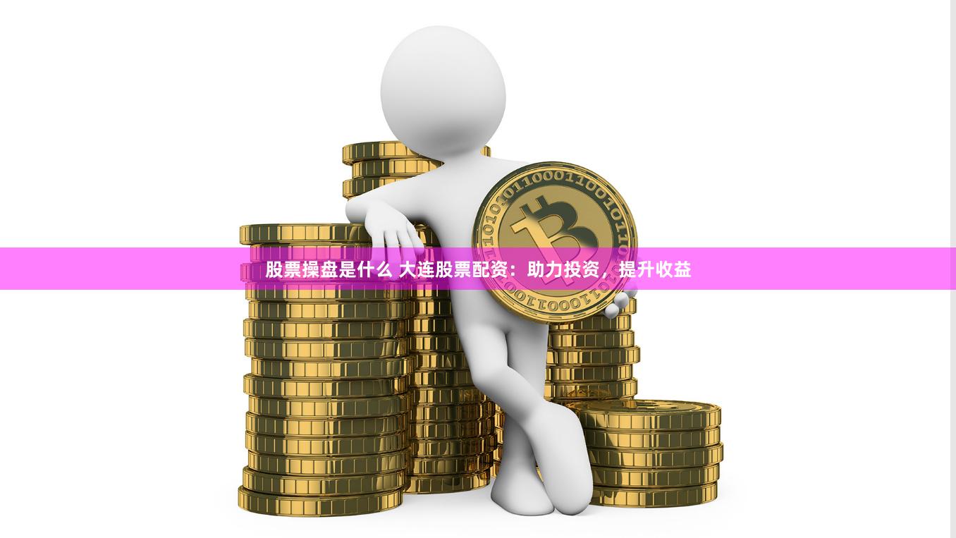 股票操盘是什么 大连股票配资：助力投资，提升收益