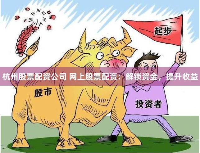 杭州股票配资公司 网上股票配资：解锁资金，提升收益