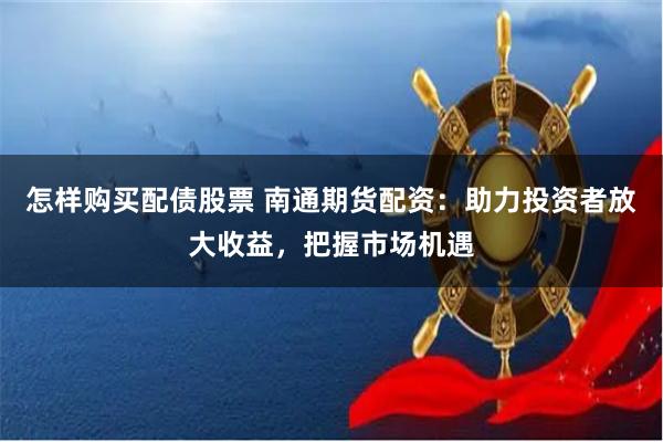 怎样购买配债股票 南通期货配资：助力投资者放大收益，把握市场机遇