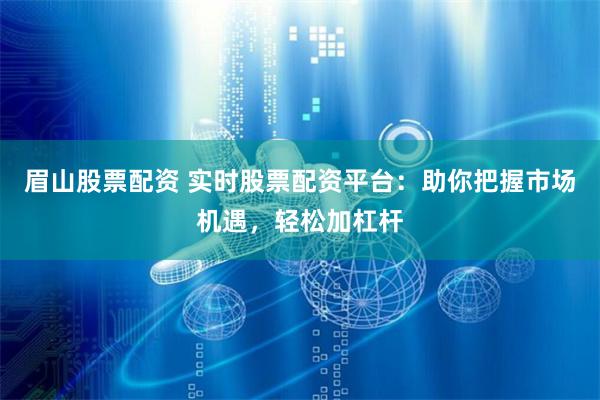 眉山股票配资 实时股票配资平台：助你把握市场机遇，轻松加杠杆