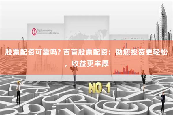 股票配资可靠吗? 吉首股票配资：助您投资更轻松，收益更丰厚