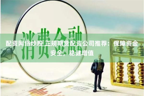 配资网络炒股 正规期货配资公司推荐：保障资金安全，稳健增值