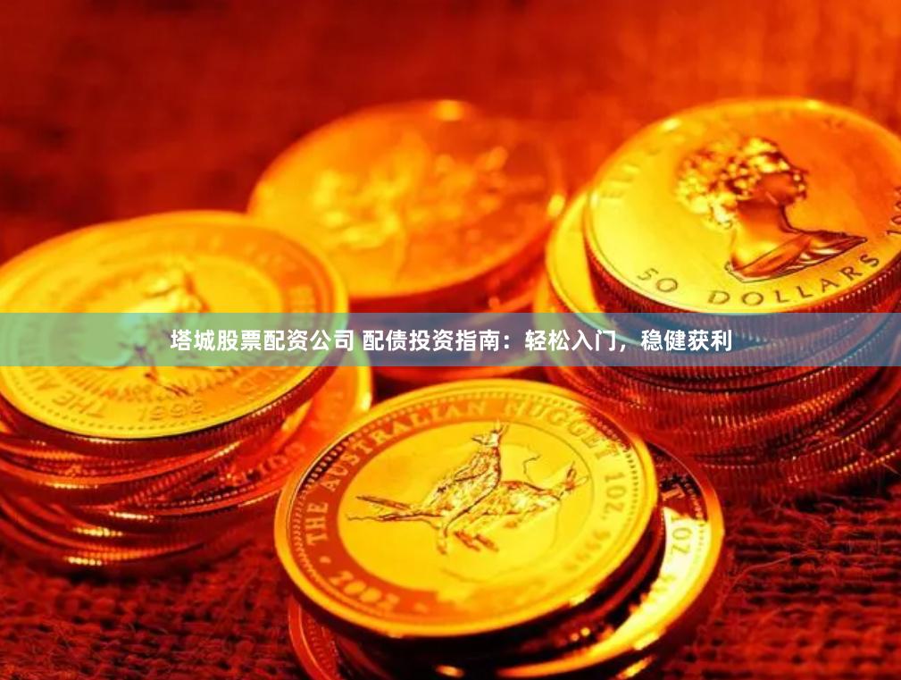 塔城股票配资公司 配债投资指南：轻松入门，稳健获利