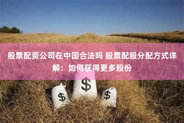 股票配资公司在中国合法吗 股票配股分配方式详解：如何获得更多股份