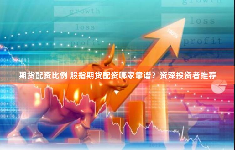 期货配资比例 股指期货配资哪家靠谱？资深投资者推荐