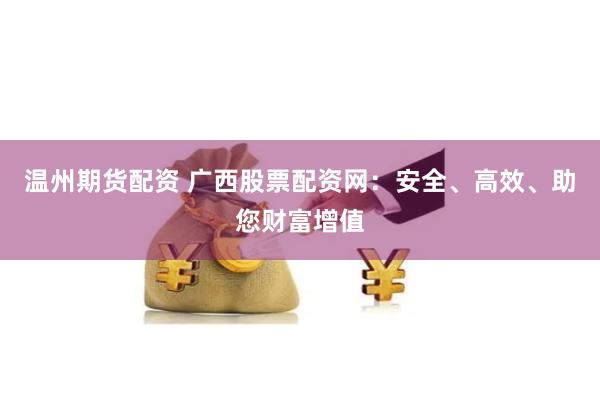 温州期货配资 广西股票配资网：安全、高效、助您财富增值