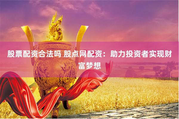 股票配资合法吗 股点网配资：助力投资者实现财富梦想