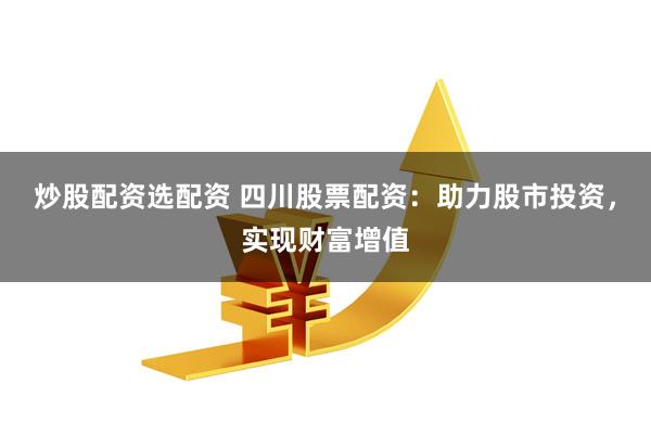 炒股配资选配资 四川股票配资：助力股市投资，实现财富增值