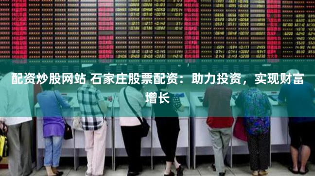 配资炒股网站 石家庄股票配资：助力投资，实现财富增长