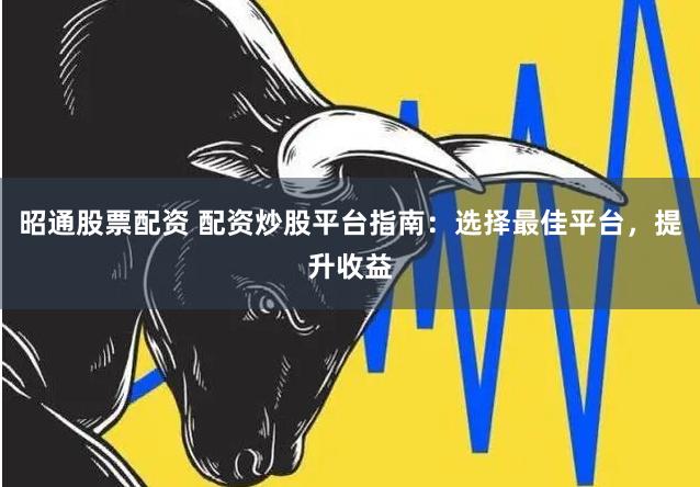 昭通股票配资 配资炒股平台指南：选择最佳平台，提升收益