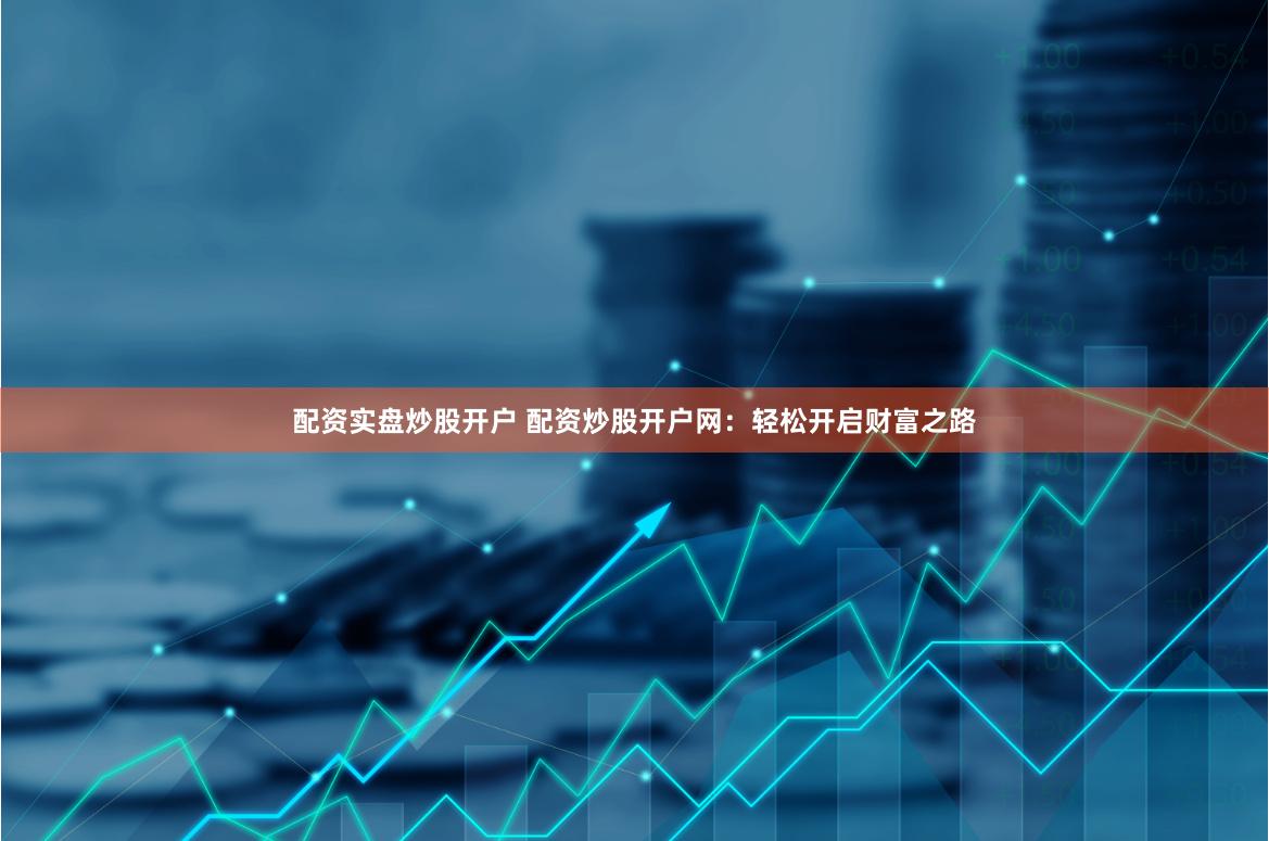 配资实盘炒股开户 配资炒股开户网：轻松开启财富之路