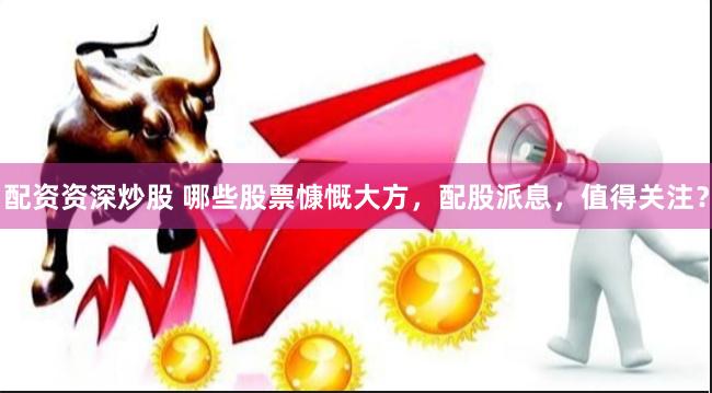 配资资深炒股 哪些股票慷慨大方，配股派息，值得关注？