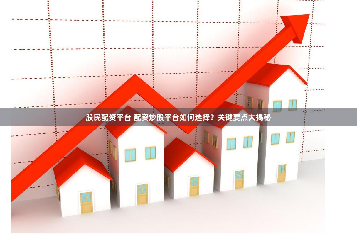 股民配资平台 配资炒股平台如何选择？关键要点大揭秘