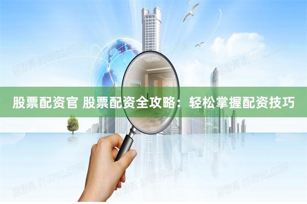 股票配资官 股票配资全攻略：轻松掌握配资技巧