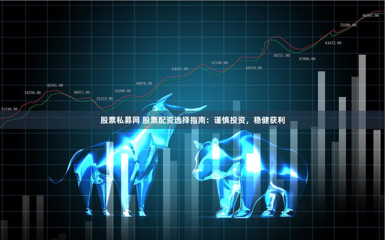 股票私募网 股票配资选择指南：谨慎投资，稳健获利