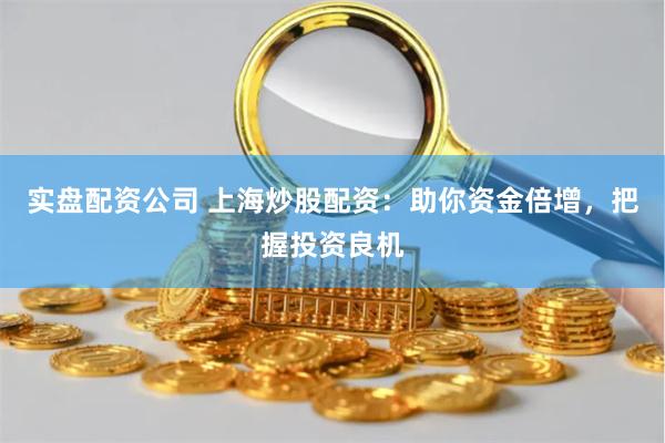 实盘配资公司 上海炒股配资：助你资金倍增，把握投资良机