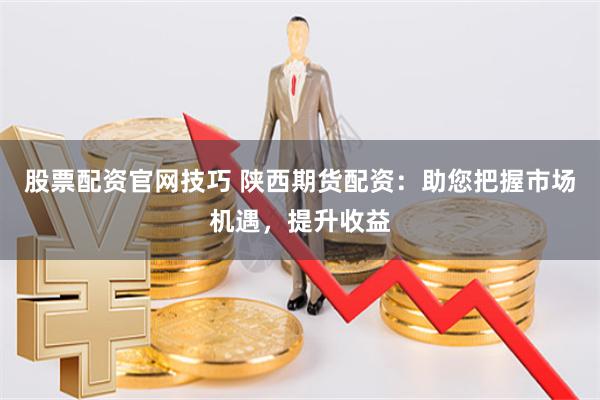 股票配资官网技巧 陕西期货配资：助您把握市场机遇，提升收益