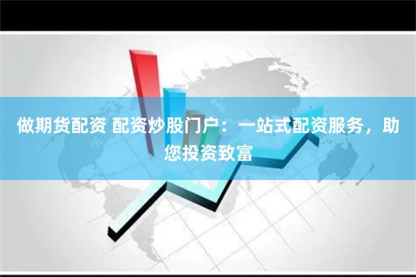 做期货配资 配资炒股门户：一站式配资服务，助您投资致富