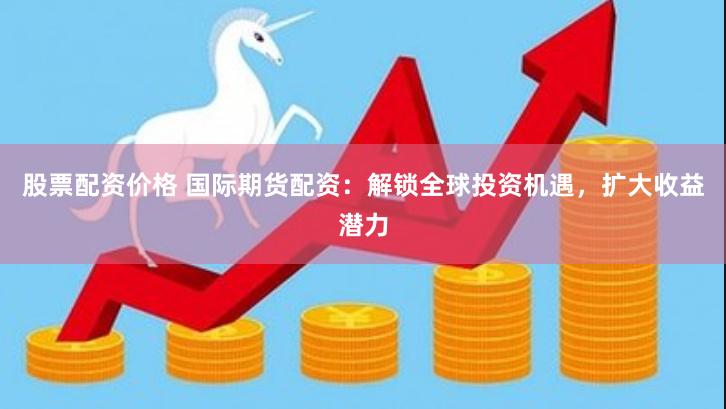 股票配资价格 国际期货配资：解锁全球投资机遇，扩大收益潜力