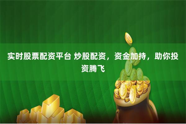 实时股票配资平台 炒股配资，资金加持，助你投资腾飞