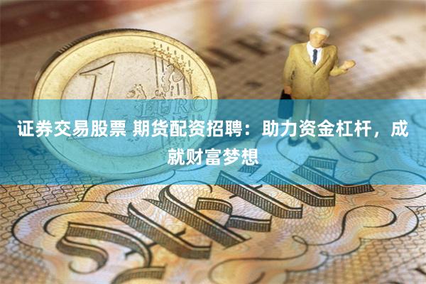 证券交易股票 期货配资招聘：助力资金杠杆，成就财富梦想