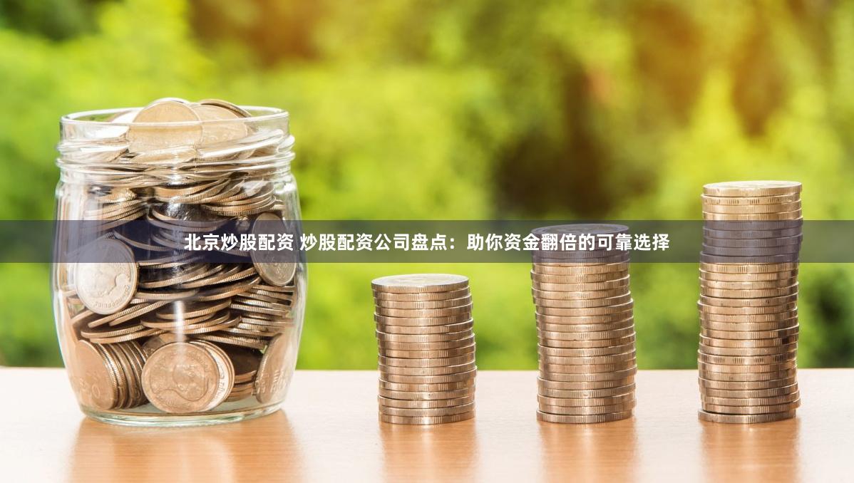 北京炒股配资 炒股配资公司盘点：助你资金翻倍的可靠选择