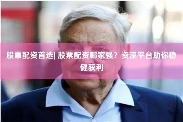 股票配资首选| 股票配资哪家强？资深平台助你稳健获利