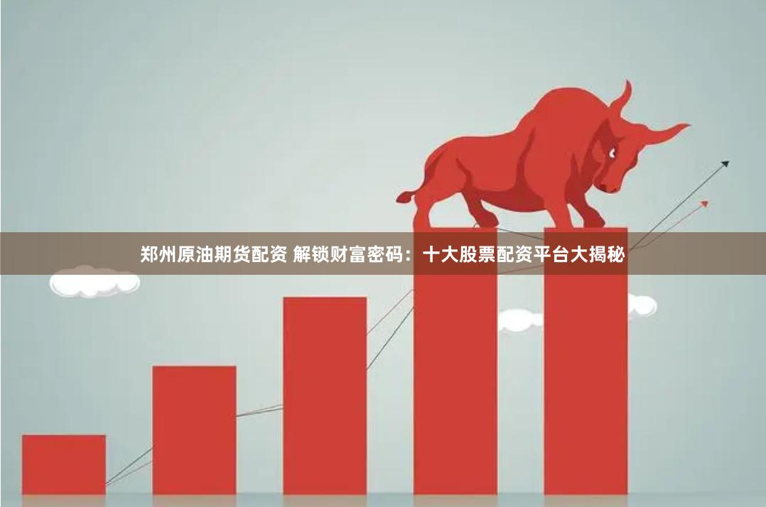 郑州原油期货配资 解锁财富密码：十大股票配资平台大揭秘