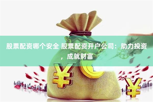 股票配资哪个安全 股票配资开户公司：助力投资，成就财富