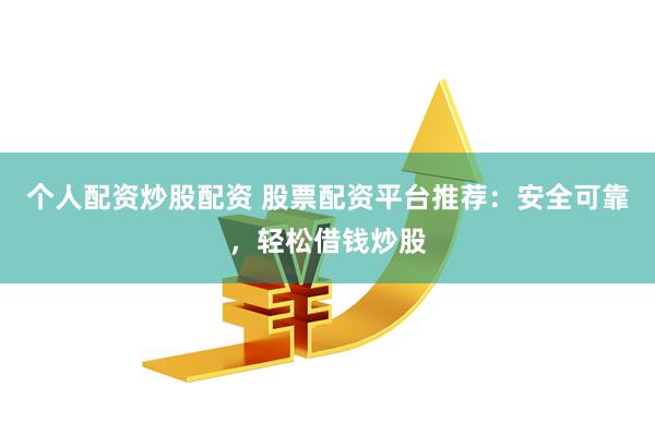 个人配资炒股配资 股票配资平台推荐：安全可靠，轻松借钱炒股