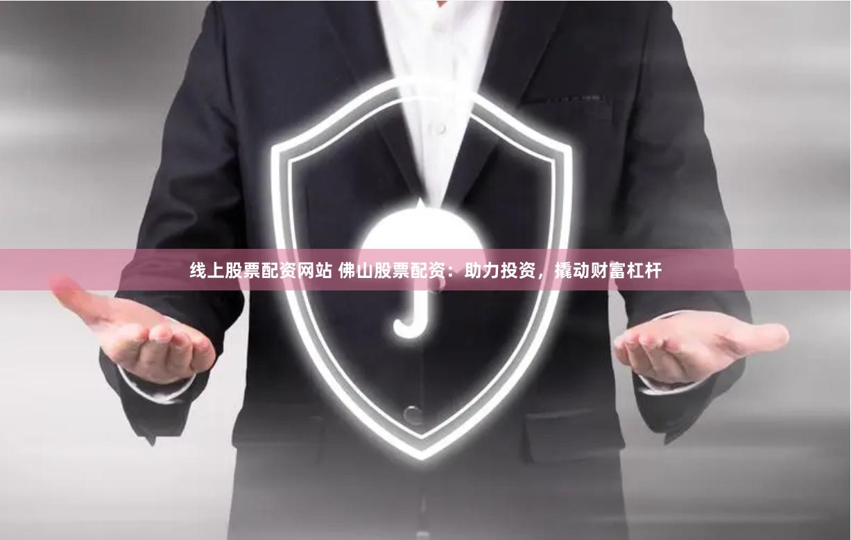 线上股票配资网站 佛山股票配资：助力投资，撬动财富杠杆