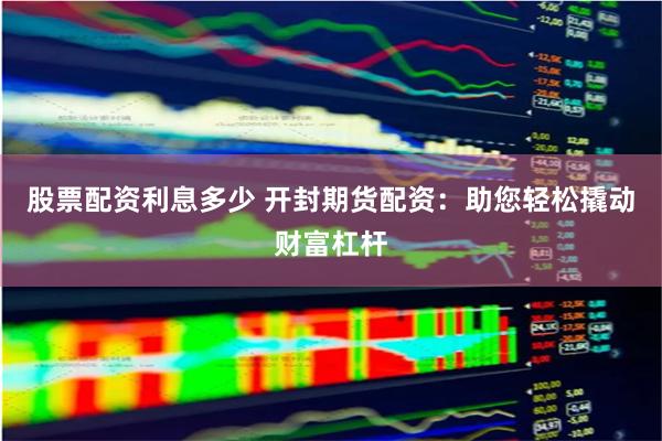 股票配资利息多少 开封期货配资：助您轻松撬动财富杠杆