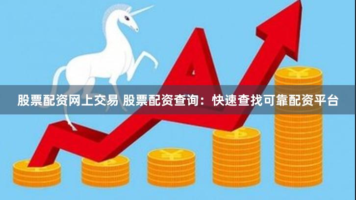 股票配资网上交易 股票配资查询：快速查找可靠配资平台
