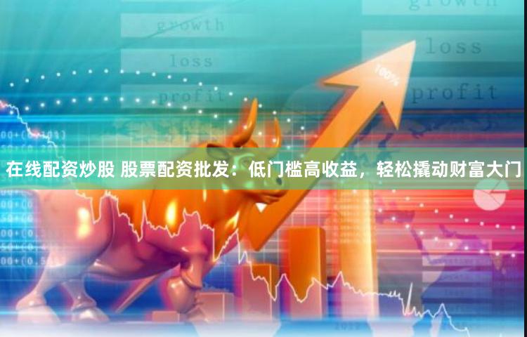在线配资炒股 股票配资批发：低门槛高收益，轻松撬动财富大门