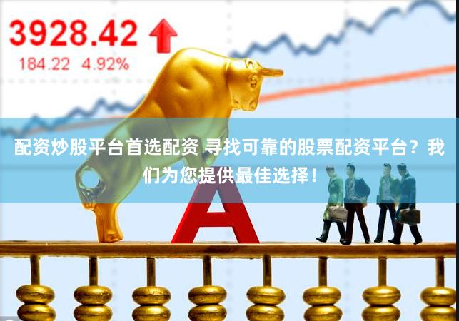 配资炒股平台首选配资 寻找可靠的股票配资平台？我们为您提供最佳选择！