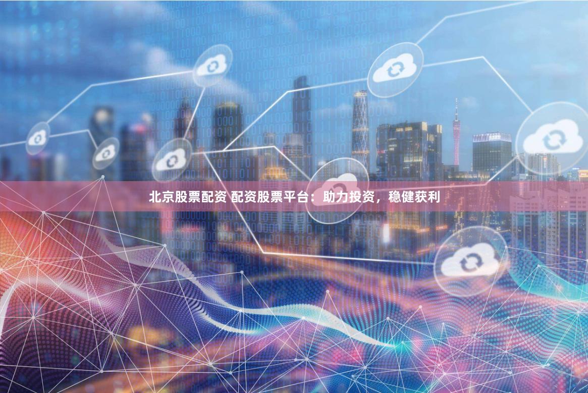北京股票配资 配资股票平台：助力投资，稳健获利