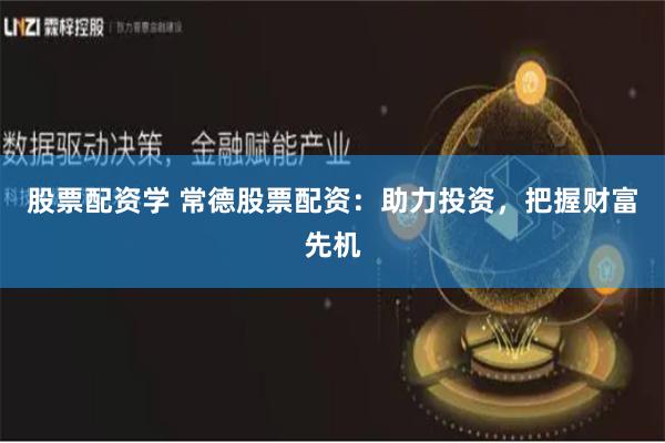 股票配资学 常德股票配资：助力投资，把握财富先机