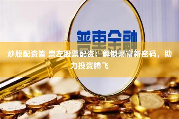 炒股配资皆 崇左股票配资：解锁财富新密码，助力投资腾飞
