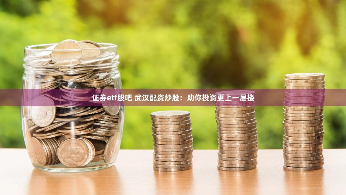 证券etf股吧 武汉配资炒股：助你投资更上一层楼