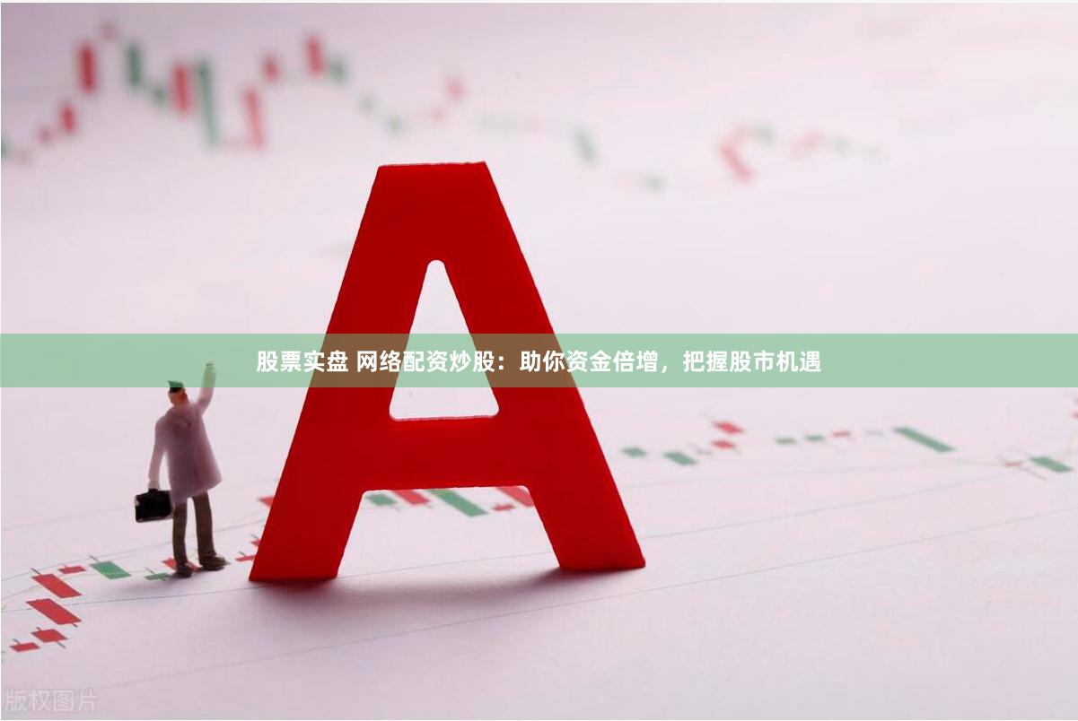 股票实盘 网络配资炒股：助你资金倍增，把握股市机遇