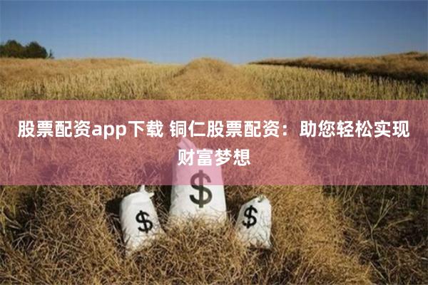 股票配资app下载 铜仁股票配资：助您轻松实现财富梦想