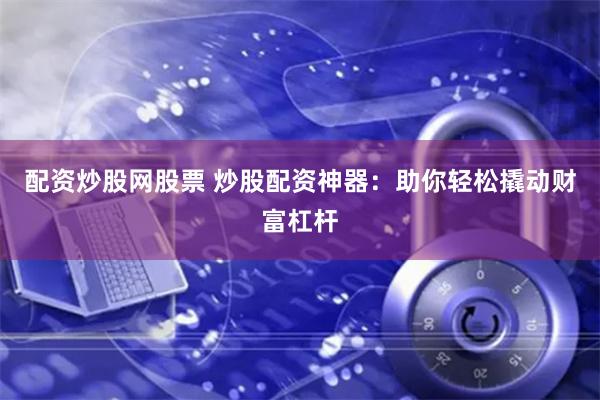 配资炒股网股票 炒股配资神器：助你轻松撬动财富杠杆