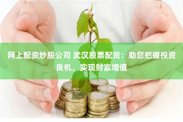 网上配资炒股公司 武汉股票配资：助您把握投资良机，实现财富增值